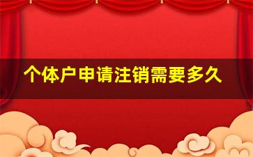 个体户申请注销需要多久