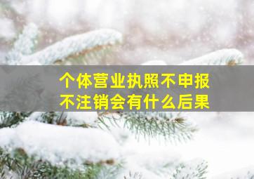 个体营业执照不申报不注销会有什么后果