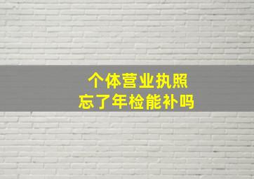 个体营业执照忘了年检能补吗