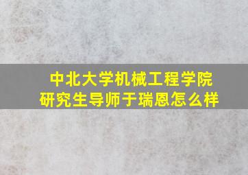 中北大学机械工程学院研究生导师于瑞恩怎么样