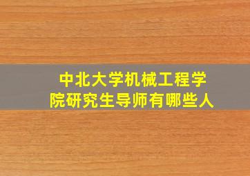 中北大学机械工程学院研究生导师有哪些人