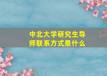 中北大学研究生导师联系方式是什么