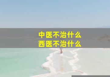 中医不治什么西医不治什么