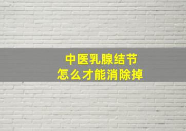 中医乳腺结节怎么才能消除掉