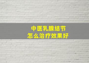 中医乳腺结节怎么治疗效果好