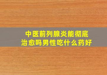 中医前列腺炎能彻底治愈吗男性吃什么药好