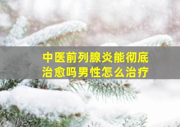 中医前列腺炎能彻底治愈吗男性怎么治疗