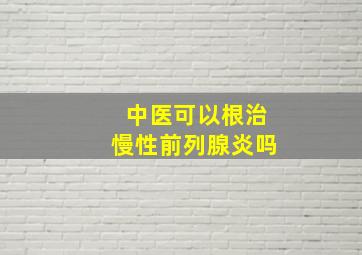 中医可以根治慢性前列腺炎吗