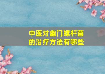 中医对幽门螺杆菌的治疗方法有哪些