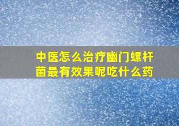 中医怎么治疗幽门螺杆菌最有效果呢吃什么药