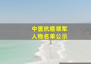 中医抗癌领军人物名单公示