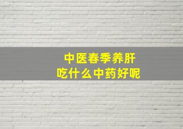 中医春季养肝吃什么中药好呢