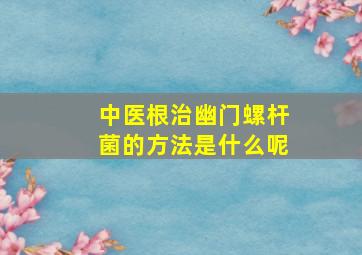 中医根治幽门螺杆菌的方法是什么呢