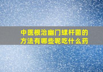 中医根治幽门螺杆菌的方法有哪些呢吃什么药