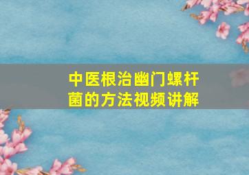 中医根治幽门螺杆菌的方法视频讲解