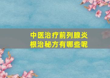 中医治疗前列腺炎根治秘方有哪些呢