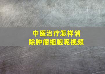 中医治疗怎样消除肿瘤细胞呢视频