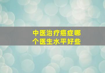 中医治疗癌症哪个医生水平好些