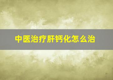 中医治疗肝钙化怎么治