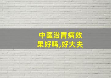 中医治胃病效果好吗,好大夫