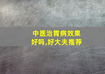 中医治胃病效果好吗,好大夫推荐