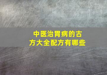 中医治胃病的古方大全配方有哪些