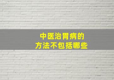 中医治胃病的方法不包括哪些