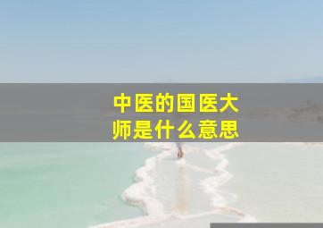 中医的国医大师是什么意思