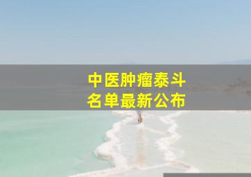 中医肿瘤泰斗名单最新公布