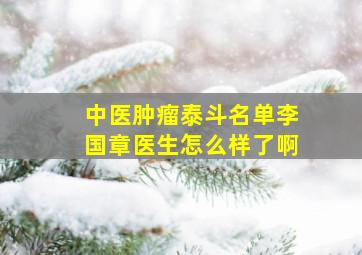 中医肿瘤泰斗名单李国章医生怎么样了啊