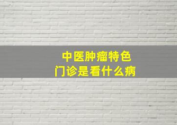 中医肿瘤特色门诊是看什么病