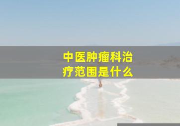 中医肿瘤科治疗范围是什么