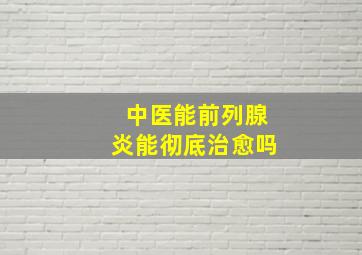 中医能前列腺炎能彻底治愈吗