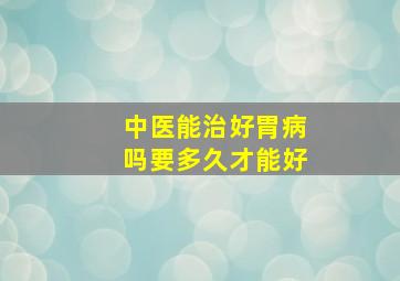 中医能治好胃病吗要多久才能好