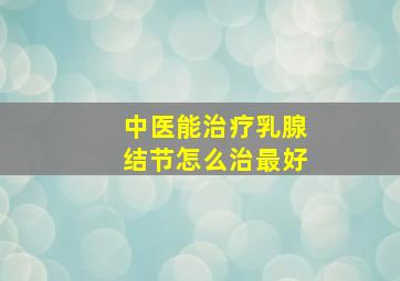 中医能治疗乳腺结节怎么治最好