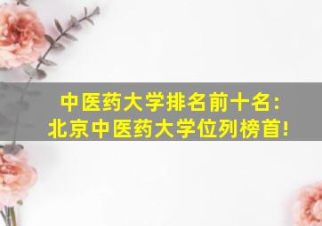 中医药大学排名前十名:北京中医药大学位列榜首!