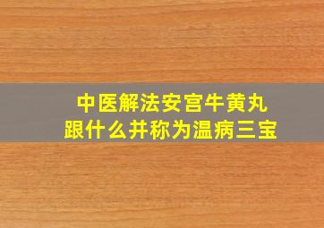 中医解法安宫牛黄丸跟什么并称为温病三宝