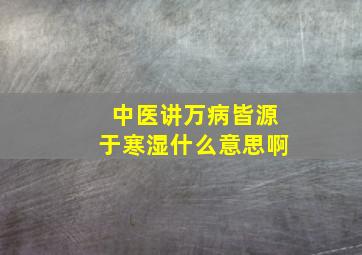 中医讲万病皆源于寒湿什么意思啊