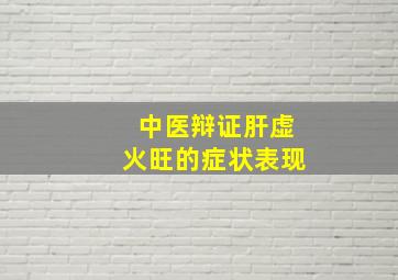 中医辩证肝虚火旺的症状表现