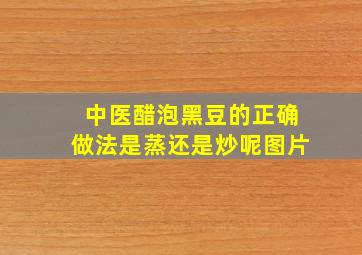 中医醋泡黑豆的正确做法是蒸还是炒呢图片