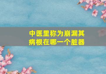 中医里称为崩漏其病根在哪一个脏器