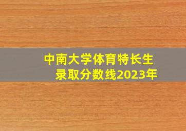 中南大学体育特长生录取分数线2023年