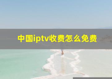 中国iptv收费怎么免费