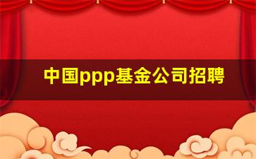 中国ppp基金公司招聘