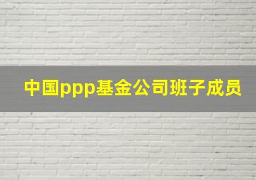 中国ppp基金公司班子成员