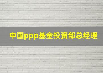 中国ppp基金投资部总经理