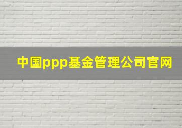 中国ppp基金管理公司官网