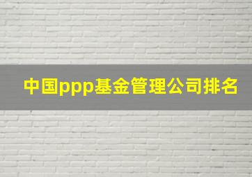 中国ppp基金管理公司排名