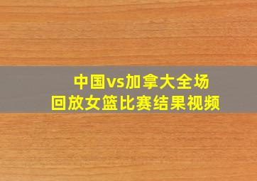 中国vs加拿大全场回放女篮比赛结果视频