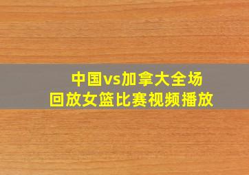 中国vs加拿大全场回放女篮比赛视频播放